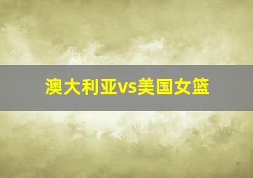 澳大利亚vs美国女篮