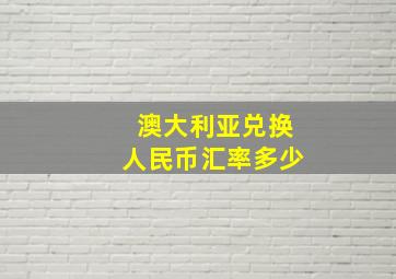 澳大利亚兑换人民币汇率多少