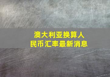 澳大利亚换算人民币汇率最新消息