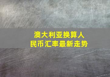 澳大利亚换算人民币汇率最新走势