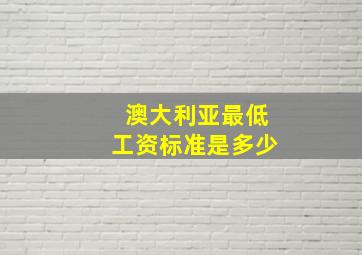 澳大利亚最低工资标准是多少