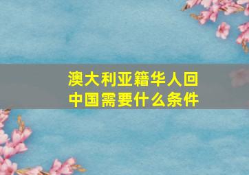 澳大利亚籍华人回中国需要什么条件