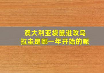 澳大利亚袋鼠进攻乌拉圭是哪一年开始的呢