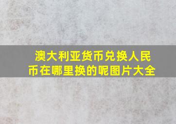 澳大利亚货币兑换人民币在哪里换的呢图片大全