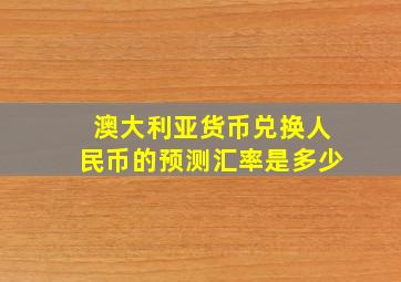 澳大利亚货币兑换人民币的预测汇率是多少