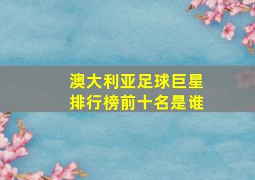 澳大利亚足球巨星排行榜前十名是谁