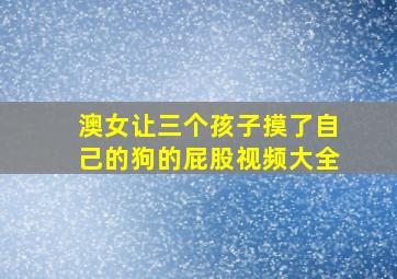 澳女让三个孩子摸了自己的狗的屁股视频大全