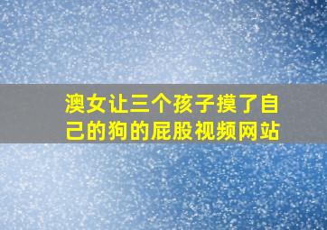 澳女让三个孩子摸了自己的狗的屁股视频网站