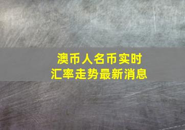 澳币人名币实时汇率走势最新消息