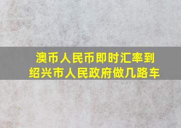 澳币人民币即时汇率到绍兴市人民政府做几路车