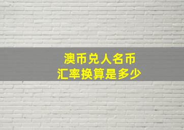 澳币兑人名币汇率换算是多少