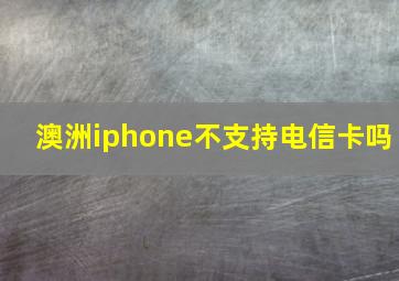 澳洲iphone不支持电信卡吗