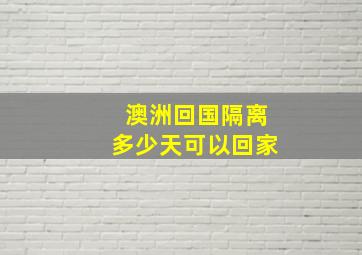 澳洲回国隔离多少天可以回家