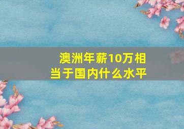 澳洲年薪10万相当于国内什么水平