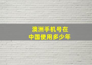 澳洲手机号在中国使用多少年