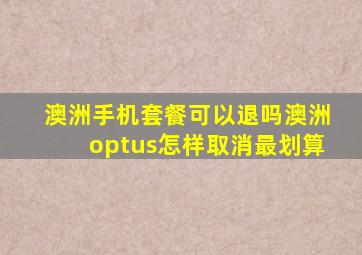 澳洲手机套餐可以退吗澳洲optus怎样取消最划算