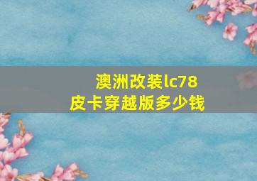 澳洲改装lc78皮卡穿越版多少钱