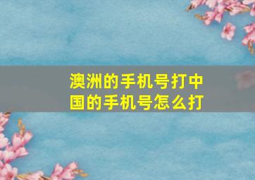 澳洲的手机号打中国的手机号怎么打