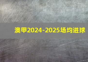 澳甲2024-2025场均进球