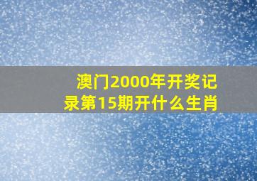 澳门2000年开奖记录第15期开什么生肖