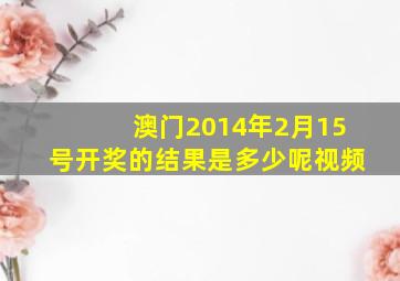 澳门2014年2月15号开奖的结果是多少呢视频