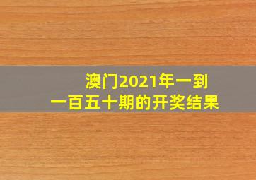 澳门2021年一到一百五十期的开奖结果