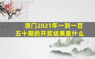 澳门2021年一到一百五十期的开奖结果是什么