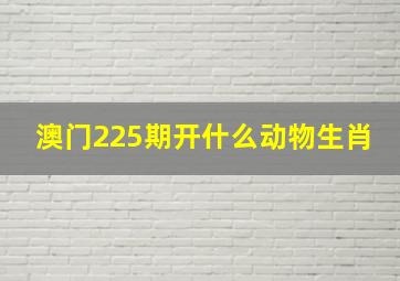 澳门225期开什么动物生肖