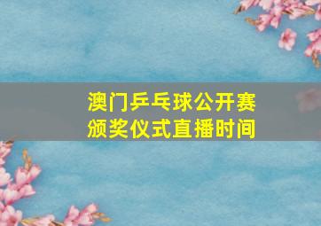 澳门乒乓球公开赛颁奖仪式直播时间