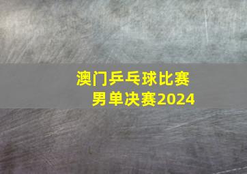 澳门乒乓球比赛男单决赛2024