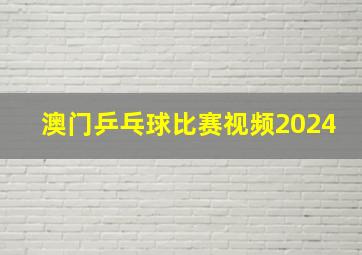 澳门乒乓球比赛视频2024