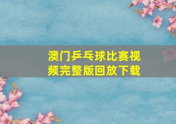 澳门乒乓球比赛视频完整版回放下载