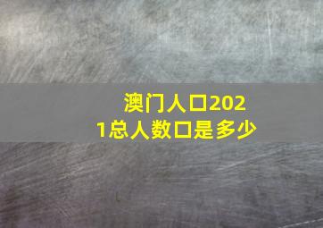 澳门人口2021总人数口是多少