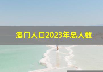 澳门人口2023年总人数