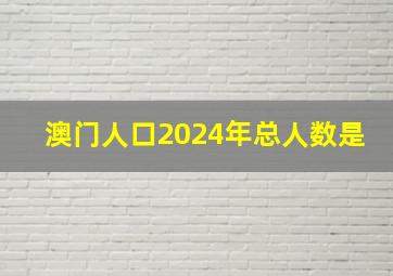 澳门人口2024年总人数是