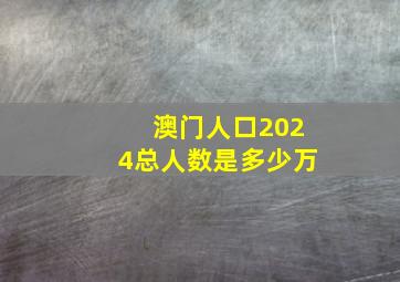 澳门人口2024总人数是多少万