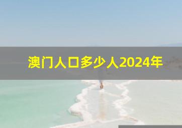 澳门人口多少人2024年