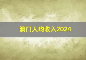 澳门人均收入2024