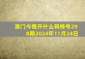 澳门今晚开什么码特号298期2024年11月24日