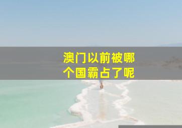 澳门以前被哪个国霸占了呢