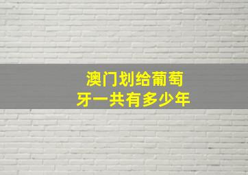 澳门划给葡萄牙一共有多少年