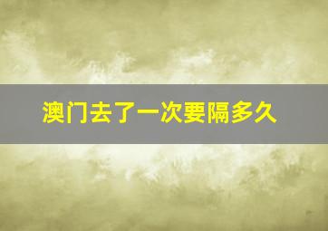 澳门去了一次要隔多久