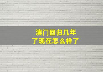 澳门回归几年了现在怎么样了