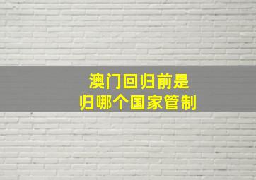 澳门回归前是归哪个国家管制