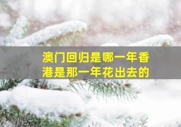 澳门回归是哪一年香港是那一年花出去的