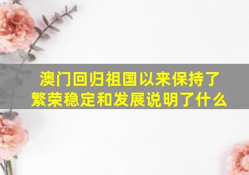 澳门回归祖国以来保持了繁荣稳定和发展说明了什么