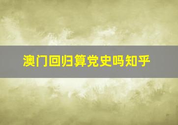 澳门回归算党史吗知乎