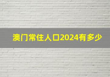 澳门常住人口2024有多少