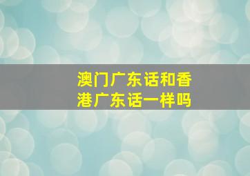 澳门广东话和香港广东话一样吗