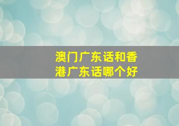 澳门广东话和香港广东话哪个好